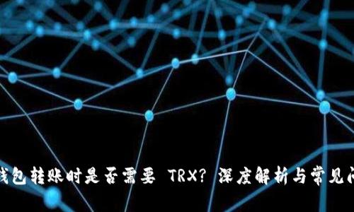 标题: 钱包转账时是否需要 TRX? 深度解析与常见问题解答