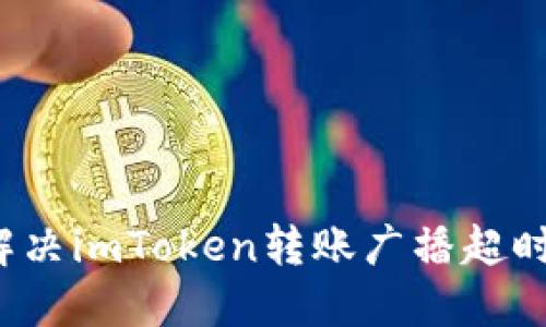 如何解决imToken转账广播超时问题？