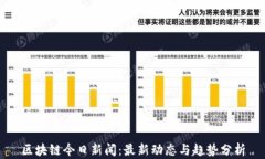 区块链今日新闻：最新动