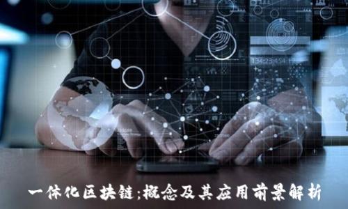   
一体化区块链：概念及其应用前景解析