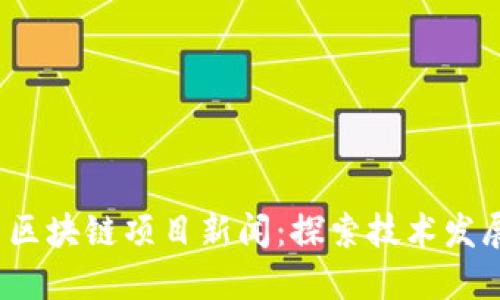 2023年最新区块链项目新闻：探索技术发展与市场动向