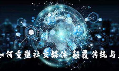区块链如何重塑社交媒体：颠覆传统与未来展望