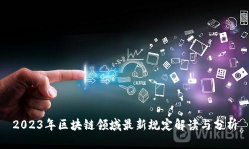 2023年区块链领域最新规定解读与分析