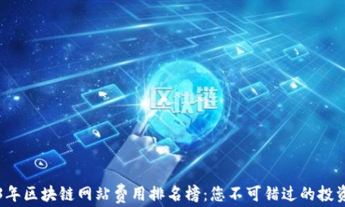 
2023年区块链网站费用排名榜：您不可错过的投资指南