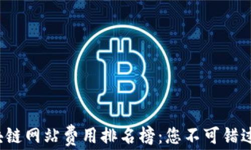 
2023年区块链网站费用排名榜：您不可错过的投资指南