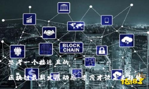 思考一个接近且的  

区块链最新发展动态：李茂才谈未来趋势