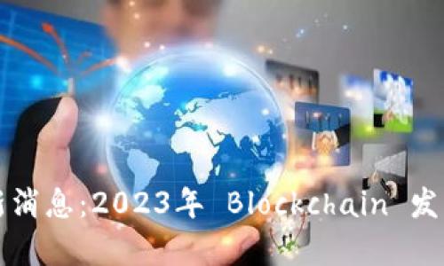 长沙市区块链最新消息：2023年 Blockchain 发展动态与前景分析