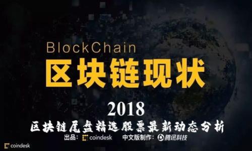 区块链尾盘精选股票最新动态分析