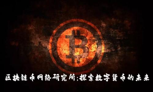 区块链币网络研究所：探索数字货币的未来
