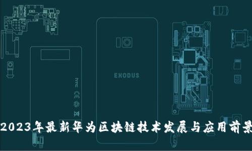 2023年最新华为区块链技术发展与应用前景