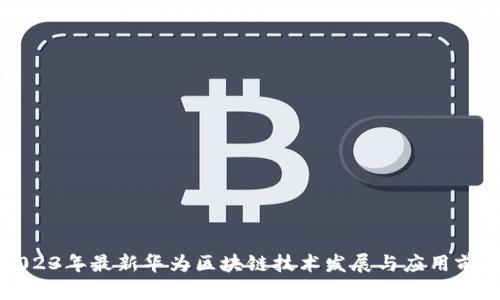 2023年最新华为区块链技术发展与应用前景