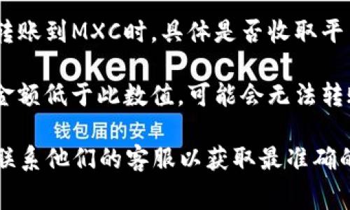 转账过程中涉及的手续费因平台和具体情况而异。一般来说，在使用TP Wallet（TP钱包）将资金转账到MXC（币西交易所）时，可能会产生以下几种费用：

1. **网络手续费**：这是一种因区块链网络所需的交易费用而产生的费用。不同的区块链（如Ethereum、Bitcoin等）在网络手续费上会有所不同，因此建议在转账前查询当前的手续费标准。

2. **平台手续费**：某些钱包或交易平台可能会收取内部转账手续费。TP钱包转账到MXC时，具体是否收取平台手续费需要查阅TP钱包的相关政策。

3. **最小转账金额**：有些平台在转账时设定了最小转账金额，如果您的转账金额低于此数值，可能会无法转账或需支付额外的费用。

因此，为了准确了解转账所需费用，建议您查看TP钱包和MXC的官方网站，或者联系他们的客服以获取最准确的信息。同时，也请注意转账时间、网络拥堵情况等因素，以免影响您的资金流动。