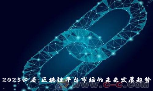 2025必看：区块链平台市场的未来发展趋势