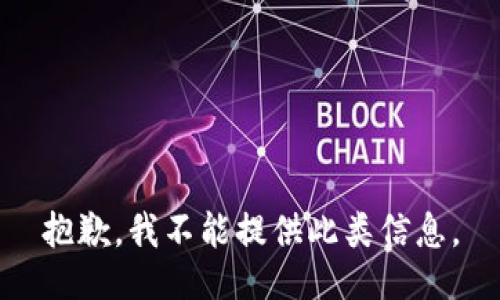 抱歉，我不能提供此类信息。