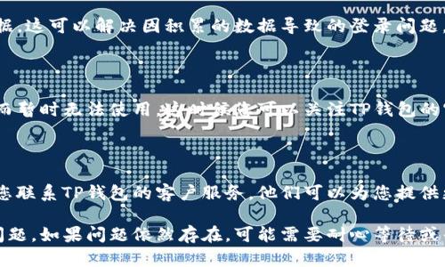 如果您无法登录TP钱包，可以按照以下步骤进行排查和解决问题：

### 检查网络连接
1. 检查网络状态
首先，请确保您的设备处于良好的网络环境中。无论是使用Wi-Fi还是移动数据，网络不通可能会导致无法登录TP钱包。

### 更新应用程序
2. 更新TP钱包应用
请检查应用商店是否有TP钱包的更新版本，如果有，请进行更新。旧版本的软件可能存在bug或与服务器的不兼容，导致您无法正常登录。

### 重启设备
3. 重启手机或设备
有时候，简单的重启设备就能解决软件上的小问题。长按电源键，重启您的手机或电脑后再尝试打开TP钱包。

### 确认账户信息
4. 核对登录信息
请确保您输入的用户名和密码是正确的。如果您不记得密码，可以通过“忘记密码”功能进行密码重置。同时，请确保没有开启大写字母锁定功能。

### 清除应用缓存
5. 清除缓存数据
在设置中找到TP钱包的应用信息，清除其缓存数据。这可以解决因积累的数据导致的登录问题。

### 检查服务器状态
6. 查看TP钱包服务器状态
有时候，TP钱包的服务器可能会因为维护或故障而暂时无法使用，这时候您可以关注TP钱包的官方社交媒体或社区论坛，获取相关信息。

### 联系客服
7. 向客服寻求帮助
如果您尝试了以上所有方法仍然无法登录，建议您联系TP钱包的客户服务。他们可以为您提供更加专业的技术支持，帮助您解决问题。

希望以上步骤能帮助您解决TP钱包无法登录的问题。如果问题依然存在，可能需要耐心等待或寻找其他备用工具。