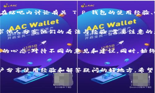 关于“T P 钱包在百度贴吧是否能使用”的问题，首先我们需要明确“T P 钱包”指代的具体内容。如果您指的是一种特定的电子钱包或者虚拟货币钱包，以下是一些相关的信息。

一、T P 钱包的基本概述
T P 钱包是一款支持多种数字货币的电子钱包，允许用户方便地存储、发送和接收各种虚拟货币。近年来，随着数字货币的兴起，许多用户开始关注如何使用电子钱包进行交易和资产管理。

二、百度贴吧的基本介绍
百度贴吧是一个基于兴趣的社交网站，用户可以根据自己的兴趣爱好创建和参与不同的讨论帖子。贴吧不仅是交流的平台，也往往成为获取信息、分享经验的社区。

三、T P 钱包是否可以在百度贴吧使用
在日常使用中，贴吧本身并不直接支持任何电子钱包的支付或交易功能。但是，用户可以在贴吧内讨论有关 T P 钱包的使用经验、心得以及相关问题。

四、如何在贴吧内进行交易讨论
如果您希望在百度贴吧讨论 T P 钱包的使用，可以创建主题帖，描述您的使用体验，请求他人分享他们的看法与经验。需要注意的是，在贴吧上进行任何与金额相关的讨论时，要特别小心，避免个人信息泄露或遭遇诈骗。

五、在贴吧讨论期间可能出现的问题
在百度贴吧讨论 T P 钱包的问题时，可能会有人对此持有不同看法。建议用户保持开放的心态，对待不同的意见和建议。同时，始终保持警惕，仔细辨别信息的真实性，以保证自身的资金安全。

六、总结
T P 钱包虽然在百度贴吧上不能直接使用，但作为一个讨论平台，贴吧还是可以成为用户分享使用经验和解答疑问的好地方。希望每位用户都能在虚拟货币的浪潮中，保持理性、谨慎的态度，安全使用数字钱包。

如果您还有具体问题，欢迎继续提问。