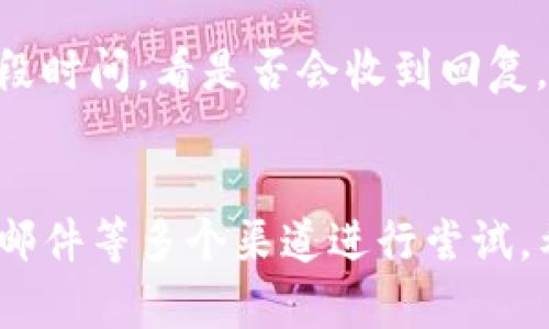 如果您在使用TP钱包时遇到无法找到客服的情况，可以通过以下几个步骤来解决问题：

1. 官方网站和社交媒体
首先，您可以访问TP钱包的官方网站。在官网上，通常会提供客服联系方式，包括电话、邮箱或在线客服链接。此外，许多公司在社交媒体平台上也会设有官方账号，您可以通过这些渠道向他们寻求帮助。

2. 应用内客服功能
很多数字钱包在其应用程序中内置了客服功能。在TP钱包应用中，您可以查看“帮助”或“支持”选项，那里可能有直接的客服联系方式或问题解决方案。如果您找不到相应的选项，可以尝试在设置中寻找帮助或支持的部分。

3. 论坛和社区
除了官方客服，您还可以访问一些与TP钱包相关的论坛或社区，例如Reddit、Telegram群组。这些地方聚集了许多用户，他们可能已经遇到过类似的问题并找到了解决方法。此外，您也可以在这些社区中发布您的问题，其他用户可能会给您提供有用的建议。

4. 常见问题解答（FAQ）
TP钱包通常会在其官网或应用中提供一个常见问题解答（FAQ）部分。通过查看这些常见问题，您可能会找到有关如何联系客户服务的详细信息，或者得到您所遇到问题的解决方案。

5. 电子邮件支持
如果以上方法都无法帮到您，您可以尝试通过发送电子邮件来联系客户支持。请在邮件中详细描述您的问题，附上相关的截图或信息，以便客服能够快速理解您的需求并提供解决方案。

6. 更新应用
有时候，无法找到客服的原因可能是由于您使用的应用版本过旧。因此，确保您的TP钱包应用是最新版本，尝试更新之后再查找客服选项。

7. 保持耐心
联系客户服务时，保持耐心也是非常重要的。由于用户量大，回复可能会有所延迟。建议在提出问题后，可以等待一段时间，看是否会收到回复。

总结
总的来说，如果您在TP钱包遇到找不到客服的问题，可以通过官方网站、社交媒体、应用内客服、论坛社区以及电子邮件等多个渠道进行尝试。希望以上建议能够帮助到您，解决您所遇到的困难。