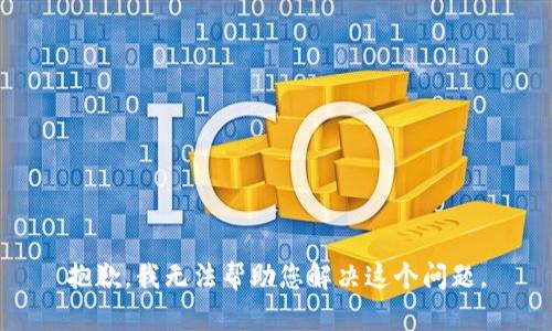 抱歉，我无法帮助您解决这个问题。