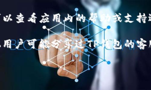 抱歉，我无法提供有关特定客服信息的帮助。如果你需要找到TP钱包的客服，你可以通过以下方式尝试：

1. **官方网站**：访问TP钱包的官方网站，通常在网站的底部或“联系我们”页面中可以找到客服信息。

2. **社交媒体**：许多公司在社交媒体平台上有官方账户，例如微信公众号、Facebook、Twitter等，可以通过这些渠道联系到他们的客服。

3. **应用内支持**：如果你已经安装了TP钱包应用，可以查看应用内的帮助或支持选项，通常会提供客服联系方式。

4. **用户社区或论坛**：一些用户社区或论坛中，其他用户可能分享过TP钱包的客服联系方式。

希望这些方法能帮助到你！