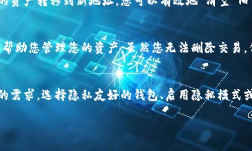 在大多数加密货币钱包中，转账记录是不可删除的，因为区块链技术的核心特性之一就是透明性和不可篡改性。这意味着，一旦交易被记录在区块链上，就无法更改或删除。同时，大部分钱包应用仅仅是区块链的一个接口，因此它们无法更改区块链上的历史记录。

然而，如果您希望在个人设备上清理一些历史记录或者仅仅是希望提高隐私，您可以考虑以下方法：

检查钱包的隐私设置
许多钱包提供一些隐私或清理的选项。在应用或设置菜单中查看是否有相关选项来隐藏或管理您的转账记录。在部分钱包中，您可以选择查看较短时间内的交易记录。

使用“隐私模式”
一些加密货币钱包应用具有“隐私模式”功能。启用该功能后，您在钱包中的活动记录可能会被隐藏，从而减少其他用户对您交易历史的访问。这种方法并不删除交易记录，而是通过不向其他人显示这些信息来增强您的隐私。

创建新钱包
如果隐私是您的主要关注点，并且您不在乎丢失历史交易记录，您还可以选择创建一个新的钱包地址。通过将您的资产转移到新地址，您可以有效地“清空”旧钱包中的转账记录。然而，这并不影响区块链上的交易记录，所有历史交易仍在区块链上可见。

定期备份和清理
随着时间的推移，您的加密资产管理可能会变得复杂。因此，定期备份您的钱包和信息，并清理不必要的交易可以帮助您管理您的资产。虽然您无法删除交易，但是清理钱包应用的界面和分类可以让您更容易管理资产。

总结
在加密货币的世界里，透明性是其关键组成部分，直接导致您在钱包中无法删除转账记录。如果您对隐私有较高的需求，选择隐私友好的钱包、启用隐私模式或创建新钱包可能是最佳默认选择。选择合适的工具和策略将帮助您更好地管理您的加密资产，并保护您的隐私。

希望这些信息可以帮助您更好地理解与管理您的加密钱包记录。