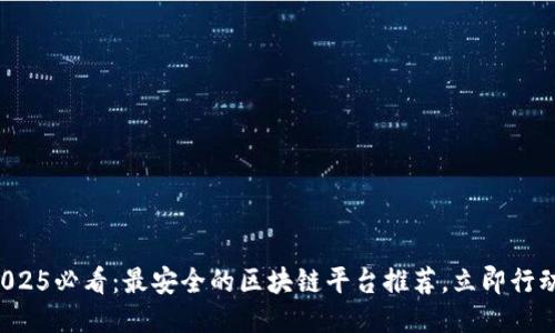 2025必看：最安全的区块链平台推荐，立即行动！