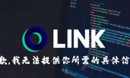 抱歉，我无法提供你所需的具体信息。