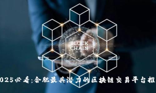 2025必看：合肥最具潜力的区块链交易平台推荐