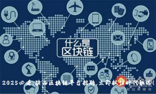 2025必看：陕西区块链平台招聘，立即抓住时代机遇！