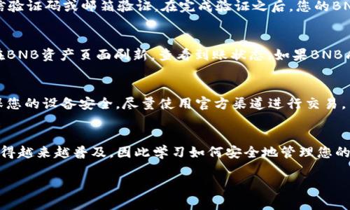 要在TP钱包（TokenPocket）中转入BNB（币安币），您需要遵循以下步骤。请注意，操作过程可能会随着应用程序版本的更新而有所不同，因此请确保您的应用是最新版本。以下是详细步骤：

第一步：打开TP钱包应用
首先，确保您已经在手机上下载并安装了TP钱包应用。打开应用，您将看到钱包的主界面。如果您还没有创建钱包，请根据应用提示进行创建或者导入现有钱包。

第二步：选择BNB资产
在主界面，点击“资产”选项卡。在资产列表中，寻找BNB。如果您没有找到BNB，可以通过点击“添加资产”或“充值”来添加BNB。

第三步：选择转入方式
在BNB资产页面，您将看到“接收”或“转入”选项。点击“接收”按钮，您会看到一个二维码和接收地址。这里的地址是您在TP钱包中接收BNB的地址。

第四步：获取BNB
接下来，您可以通过多种方式获取BNB。一种是通过交易所购买BNB，比如币安、火币等。在交易所进行交易时，选择将BNB提币到当前显示的TP钱包地址。确保您输入的地址无误，避免资产丢失。

第五步：确认转账信息
在交易所提币页面，确认转账的数量和地址后，提交提币请求。通常交易所会要求进行二次验证，比如短信验证码或邮箱验证。在完成验证之后，您的BNB将会被转移到TP钱包中。

第六步：查看BNB到账情况
在完成提币后，返回到TP钱包，您可能需要等待几分钟。BNB到账的时间根据网络拥堵情况而定。您可以在BNB资产页面刷新，查看到账状态。如果BNB成功转入，您会看到相应的余额更新。

第七步：确保安全性
在转入BNB的过程中，请务必保护好您的钱包私钥和助记词。任何时候都不要将其泄漏给他人。此外，确保您的设备安全，尽量使用官方渠道进行交易。

总结
通过上述步骤，您应该能够顺利地在TP钱包中转入BNB。随着区块链技术的发展，数字资产的使用已经变得越来越普及，因此学习如何安全地管理您的数字资产显得尤为重要。如果您在操作过程中遇到任何问题，可以随时查阅相关的帮助文档或咨询客服。

希望以上内容可以帮助您顺利转入BNB！如有任何进一步的问题，请随时询问。