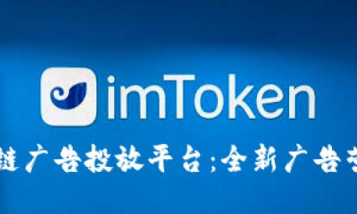 百度区块链广告投放平台：全新广告营销的未来