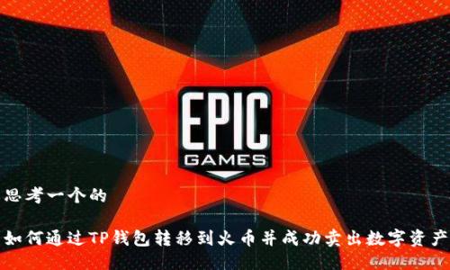 思考一个的

如何通过TP钱包转移到火币并成功卖出数字资产