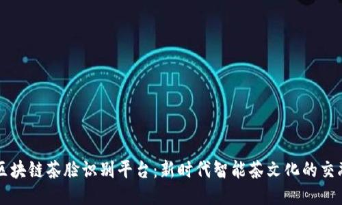 区块链茶脸识别平台：新时代智能茶文化的交融