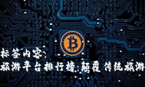 biao ti/biao ti标签内容：  
 2023年区块链旅游平台排行榜：颠覆传统旅游方式的创新之选