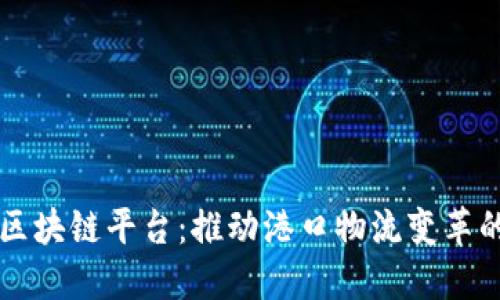 南沙智慧港口区块链平台：推动港口物流变革的数字化新路径