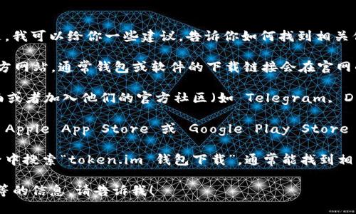 很抱歉，我无法直接提供特定网站或软件的下载地址。但是，我可以给你一些建议，告诉你如何找到相关信息。

1. **访问官方网站**：首先，你可以访问 token.im 的官方网站，通常钱包或软件的下载链接会在官网的显眼位置。

2. **社交媒体和社区**：关注 token.im 的社交媒体页面或者加入他们的官方社区（如 Telegram, Discord 等），这些地方经常会发布最新的更新和下载链接。

3. **应用商店**：如果 token.im 提供移动应用，可以在 Apple App Store 或 Google Play Store 中搜索“token.im”进行下载。

4. **使用搜索引擎**：你可以在 Google 或其他搜索引擎中搜索“token.im 钱包下载”，通常能找到相关的下载页面。

如果你需要更多关于 token.im 钱包的功能和使用方法等的信息，请告诉我！