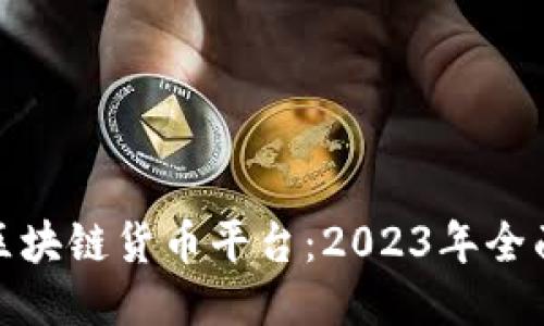 : 探索最佳区块链货币平台：2023年全面评测与推荐