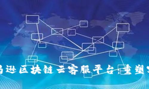 打造高效的亚马逊区块链云客服平台：重塑客户体验的未来