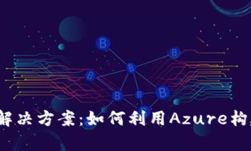 全面解析Azure平台区块链解决方案：如何利用Azure构建安全、可扩展的区块链网络