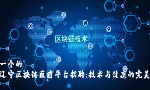 思考一个的  
探索辽宁区块链医疗平台招聘：技术与健康的完美结合