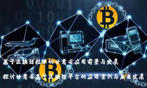 基于区块链技术的甘肃省应用前景与发展  

探讨甘肃省基于区块链平台的应用案例与未来发展