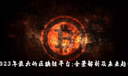 2023年最大的区块链平台：全景解析及未来趋势