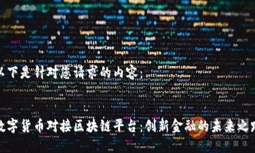 以下是针对您请求的内容：


数字货币对接区块链平台：创新金融的未来之路