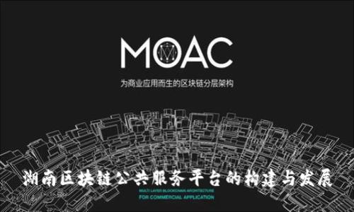 湖南区块链公共服务平台的构建与发展