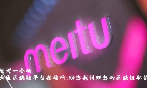 思考一个的  
大通区块链平台招聘网：助您找到理想的区块链职位