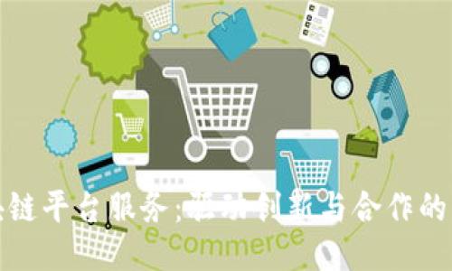 成都区块链平台服务：驱动创新与合作的未来科技