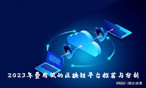 2023年费用低的区块链平台推荐与分析
