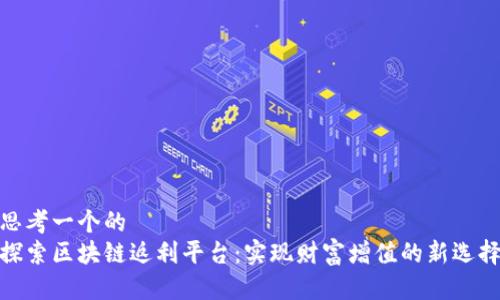 思考一个的  
探索区块链返利平台：实现财富增值的新选择