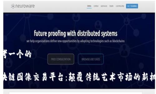 思考一个的  

区块链图像交易平台：颠覆传统艺术市场的新机遇