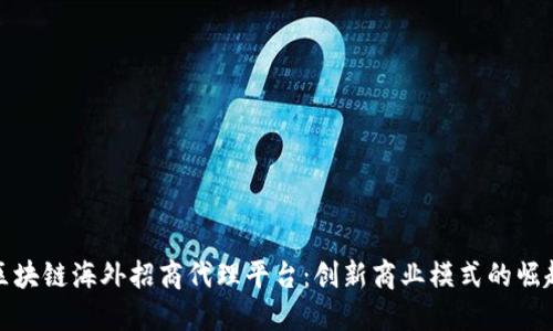 区块链海外招商代理平台：创新商业模式的崛起