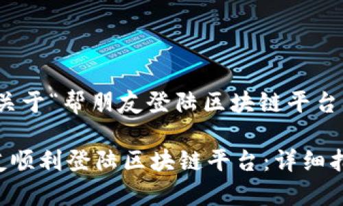 好的，下面是关于“帮朋友登陆区块链平台”的内容架构：

如何帮助朋友顺利登陆区块链平台：详细指南